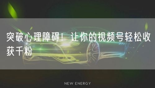 突破心理障碍！让你的视频号轻松收获千粉