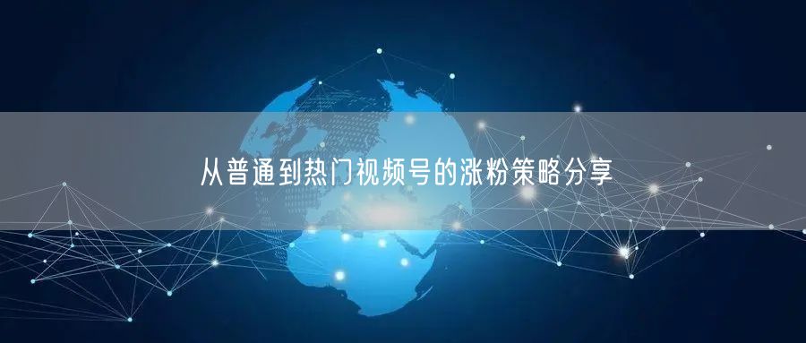 从普通到热门视频号的涨粉策略分享