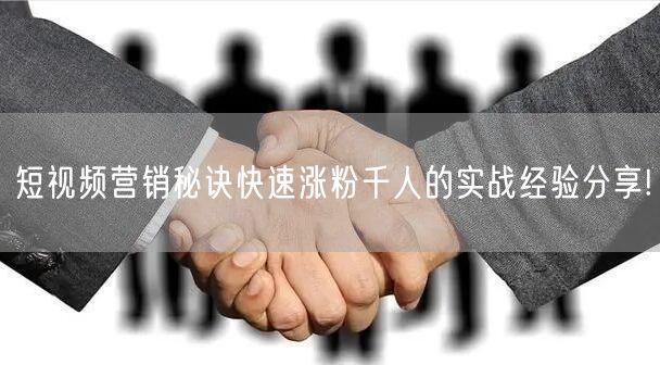 短视频营销秘诀快速涨粉千人的实战经验分享!
