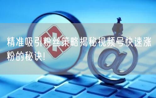 精准吸引粉丝策略揭秘视频号快速涨粉的秘诀!