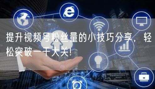 提升视频号粉丝量的小技巧分享，轻松突破一千大关!