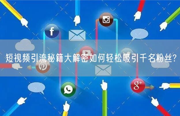 短视频引流秘籍大解密如何轻松吸引千名粉丝?