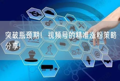 突破瓶颈期！视频号的精准涨粉策略分享!