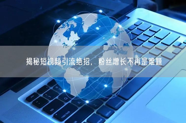 揭秘短视频引流绝招，粉丝增长不再是难题