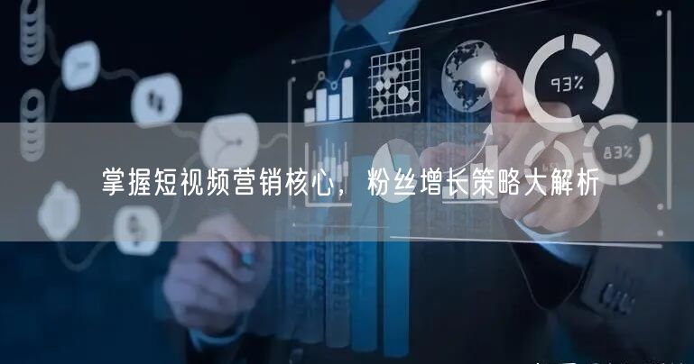掌握短视频营销核心，粉丝增长策略大解析
