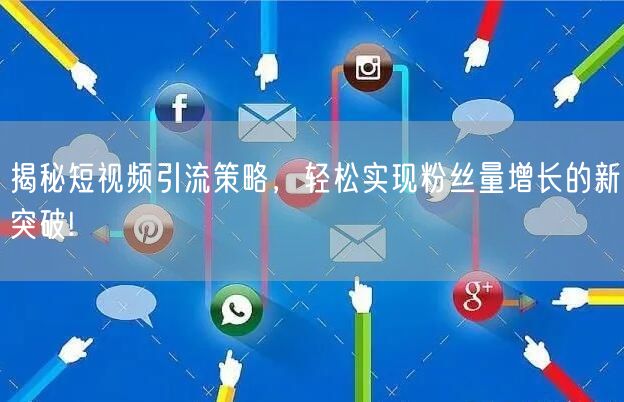 揭秘短视频引流策略，轻松实现粉丝量增长的新突破!
