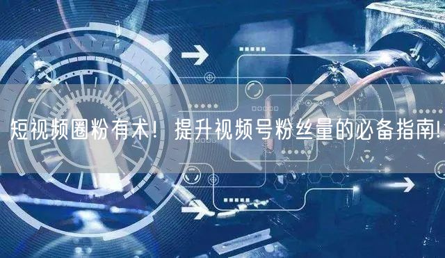 短视频圈粉有术！提升视频号粉丝量的必备指南!