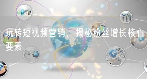 玩转短视频营销，揭秘粉丝增长核心要素