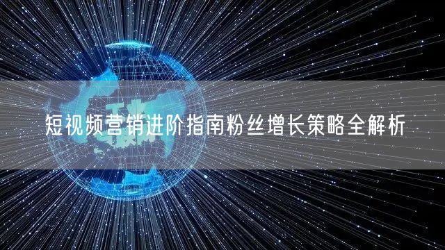 短视频营销进阶指南粉丝增长策略全解析