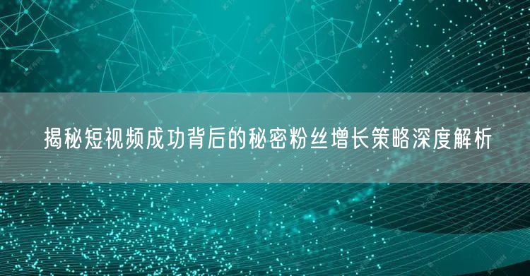 揭秘短视频成功背后的秘密粉丝增长策略深度解析