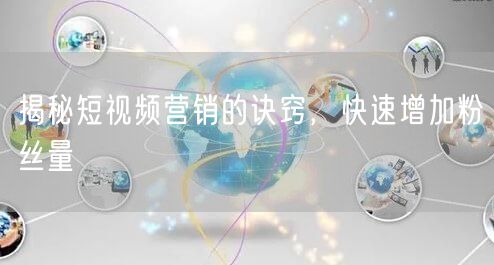 揭秘短视频营销的诀窍，快速增加粉丝量