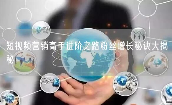 短视频营销高手进阶之路粉丝增长秘诀大揭秘