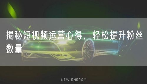 揭秘短视频运营心得，轻松提升粉丝数量