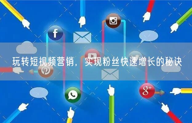 玩转短视频营销，实现粉丝快速增长的秘诀