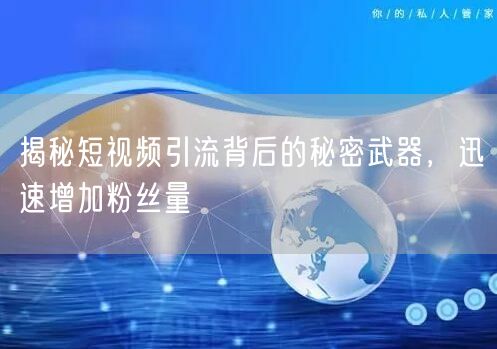 揭秘短视频引流背后的秘密武器，迅速增加粉丝量