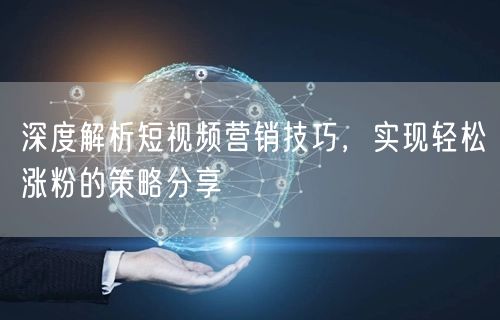 深度解析短视频营销技巧，实现轻松涨粉的策略分享