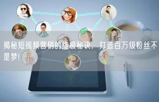 揭秘短视频营销的终极秘诀，打造百万级粉丝不是梦!