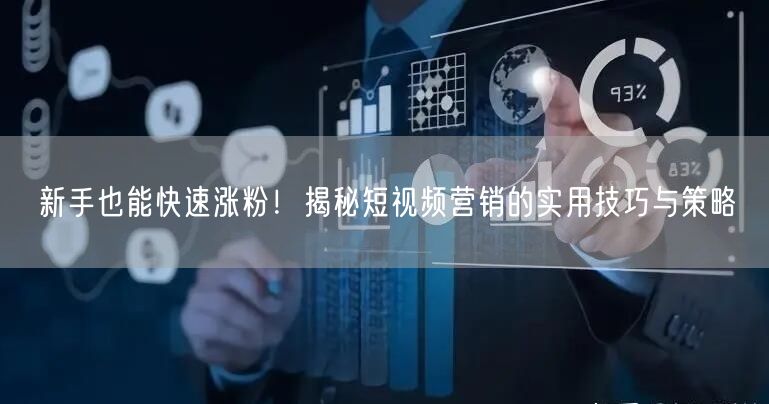 新手也能快速涨粉！揭秘短视频营销的实用技巧与策略