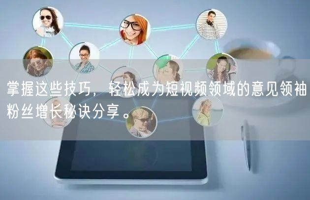 掌握这些技巧，轻松成为短视频领域的意见领袖粉丝增长秘诀分享。