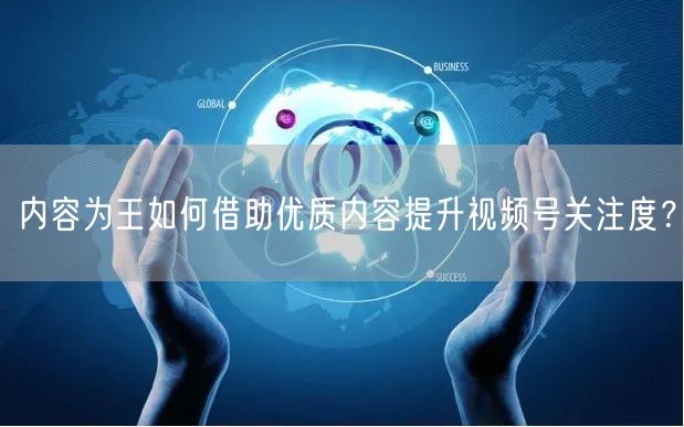 内容为王如何借助优质内容提升视频号关注度？