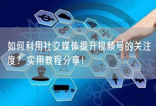 如何利用社交媒体提升视频号的关注度？实用教程分享！