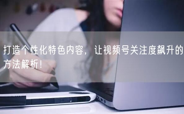 打造个性化特色内容，让视频号关注度飙升的方法解析！