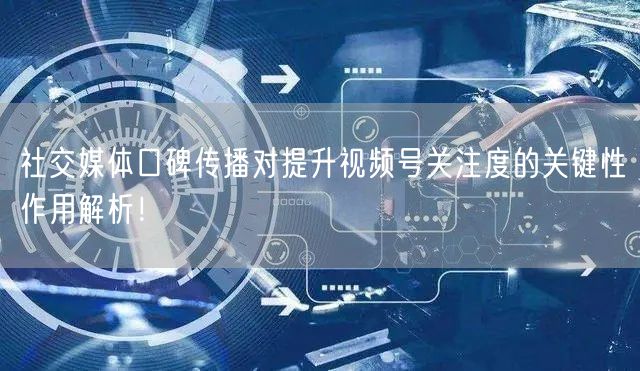 社交媒体口碑传播对提升视频号关注度的关键性作用解析！