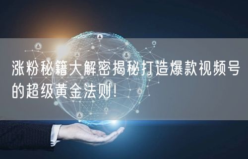 涨粉秘籍大解密揭秘打造爆款视频号的超级黄金法则！