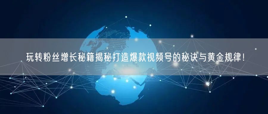 玩转粉丝增长秘籍揭秘打造爆款视频号的秘诀与黄金规律！