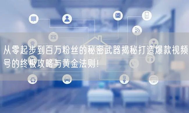 从零起步到百万粉丝的秘密武器揭秘打造爆款视频号的终极攻略与黄金法则！