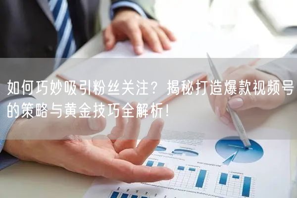 如何巧妙吸引粉丝关注？揭秘打造爆款视频号的策略与黄金技巧全解析！