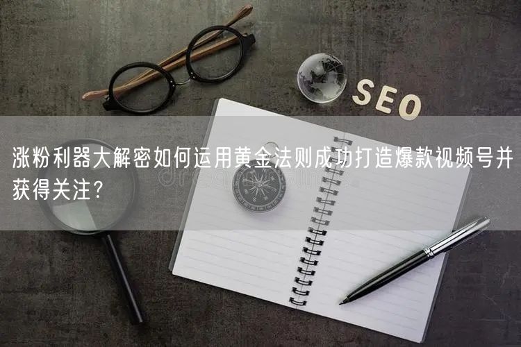 涨粉利器大解密如何运用黄金法则成功打造爆款视频号并获得关注？
