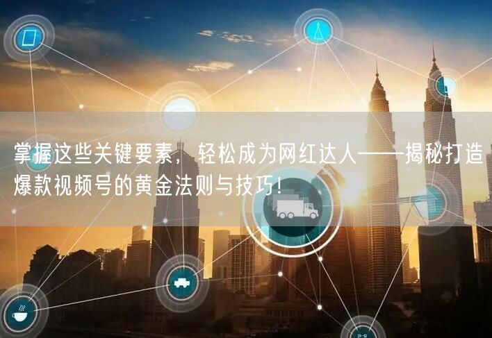 掌握这些关键要素，轻松成为网红达人——揭秘打造爆款视频号的黄金法则与技巧！