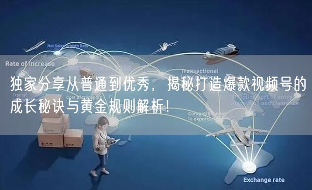 独家分享从普通到优秀，揭秘打造爆款视频号的成长秘诀与黄金规则解析！