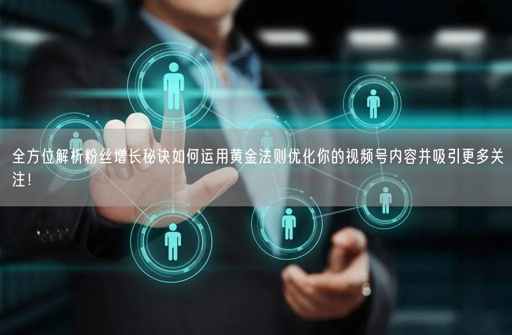 全方位解析粉丝增长秘诀如何运用黄金法则优化你的视频号内容并吸引更多关注！