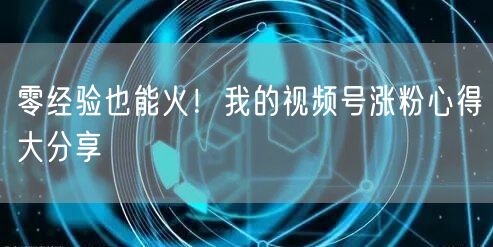 零经验也能火！我的视频号涨粉心得大分享