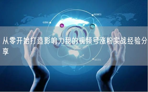 从零开始打造影响力我的视频号涨粉实战经验分享