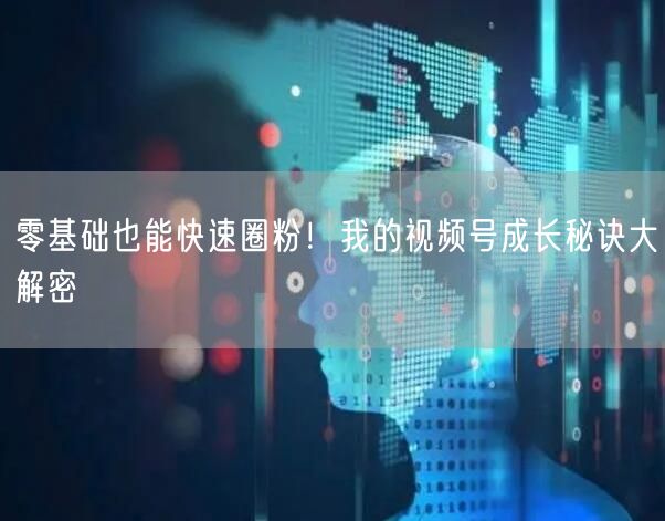 零基础也能快速圈粉！我的视频号成长秘诀大解密