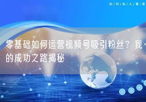 零基础如何运营视频号吸引粉丝？我的成功之路揭秘