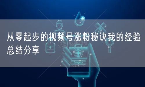 从零起步的视频号涨粉秘诀我的经验总结分享