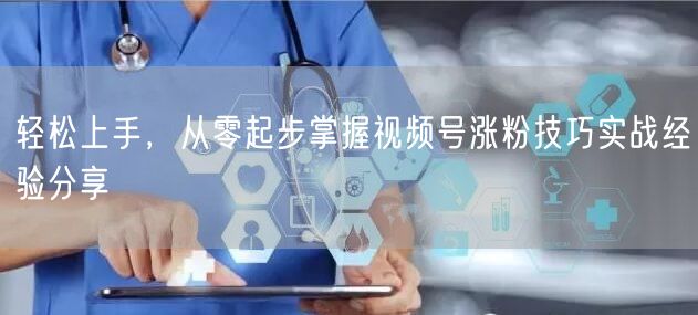 轻松上手，从零起步掌握视频号涨粉技巧实战经验分享