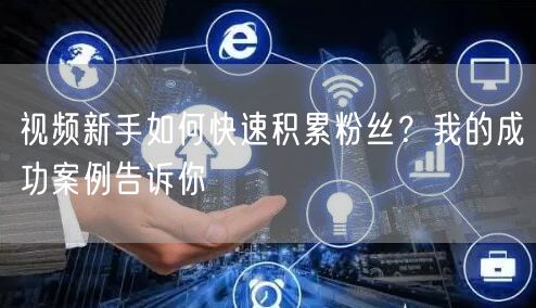 视频新手如何快速积累粉丝？我的成功案例告诉你