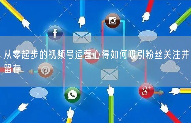 从零起步的视频号运营心得如何吸引粉丝关注并留存