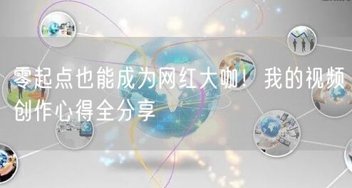 零起点也能成为网红大咖！我的视频创作心得全分享