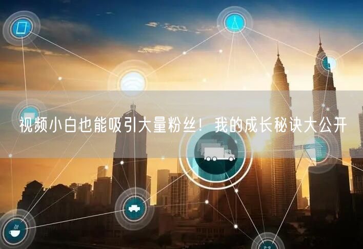 视频小白也能吸引大量粉丝！我的成长秘诀大公开