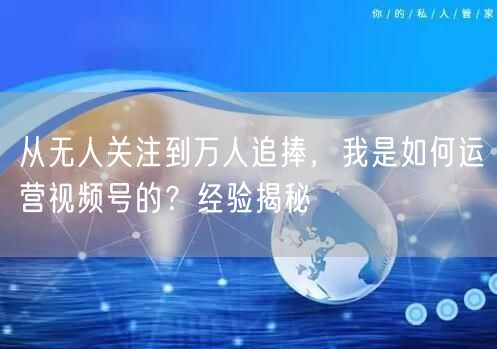 从无人关注到万人追捧，我是如何运营视频号的？经验揭秘