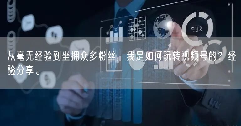 从毫无经验到坐拥众多粉丝，我是如何玩转视频号的？经验分享。