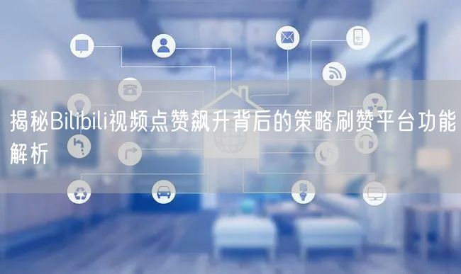 揭秘Bilibili视频点赞飙升背后的策略刷赞平台功能解析