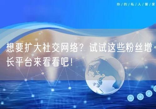 想要扩大社交网络？试试这些粉丝增长平台来看看吧！