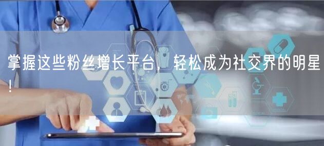 掌握这些粉丝增长平台，轻松成为社交界的明星！